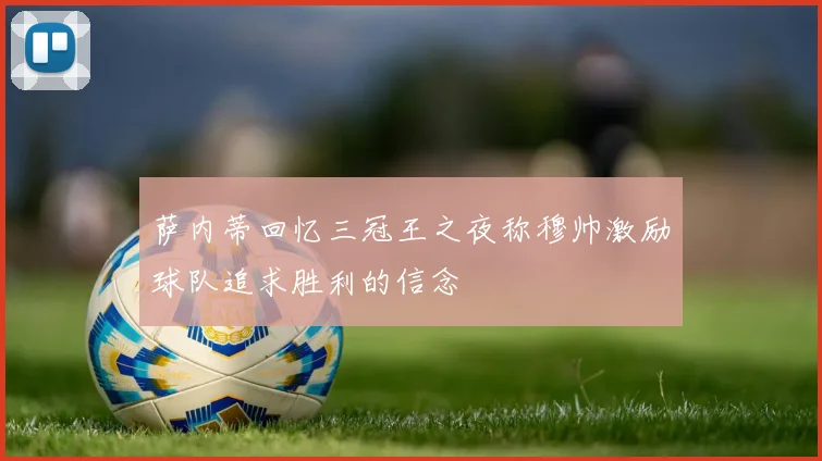 萨内蒂回忆三冠王之夜称穆帅激励球队追求胜利的信念