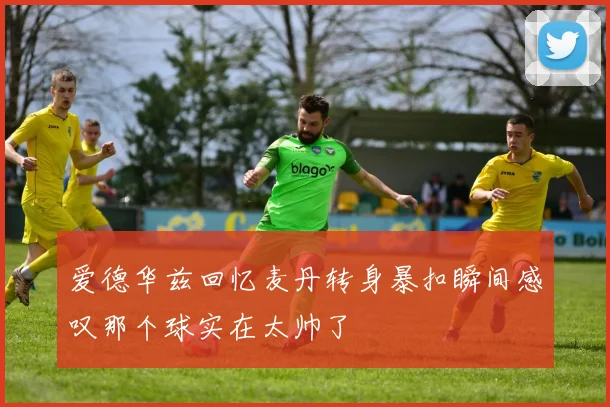 爱德华兹回忆麦丹转身暴扣瞬间感叹那个球实在太帅了