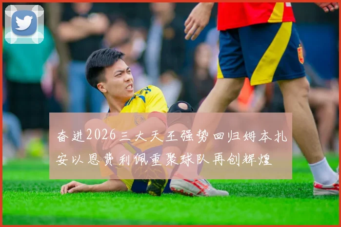 奋进2026三大天王强势回归姆本扎安以恩费利佩重聚球队再创辉煌