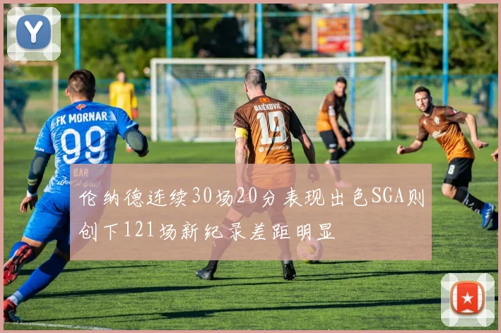 伦纳德连续30场20分表现出色SGA则创下121场新纪录差距明显