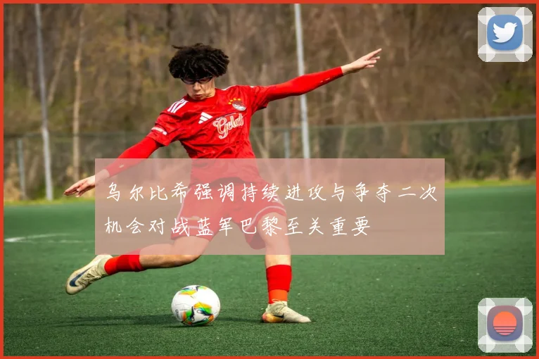乌尔比希强调持续进攻与争夺二次机会对战蓝军巴黎至关重要