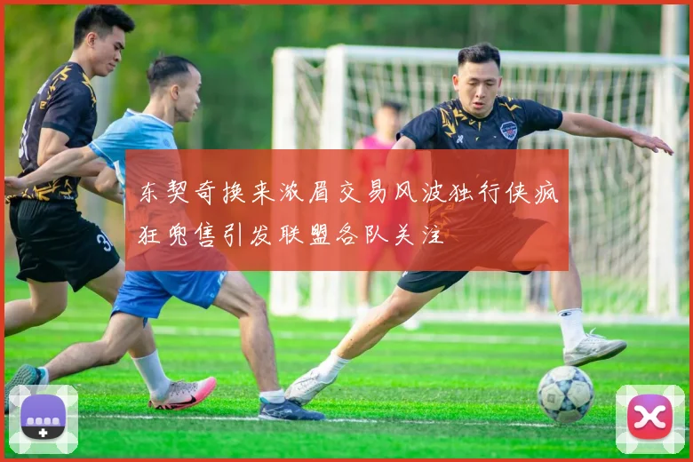 东契奇换来浓眉交易风波独行侠疯狂兜售引发联盟各队关注