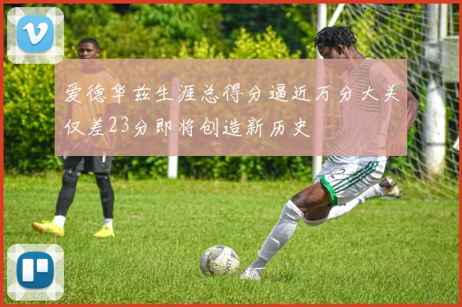 爱德华兹生涯总得分逼近万分大关仅差23分即将创造新历史