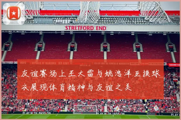 友谊赛场上王大雷与姚浩洋互换球衣展现体育精神与友谊之美