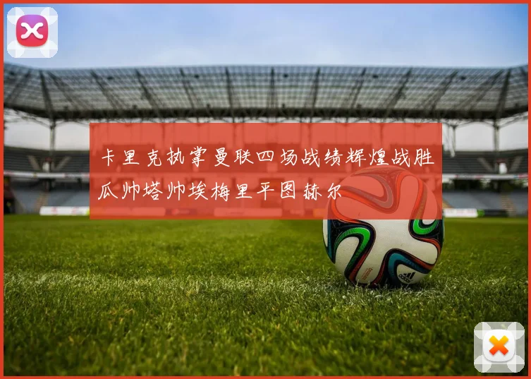 卡里克执掌曼联四场战绩辉煌战胜瓜帅塔帅埃梅里平图赫尔