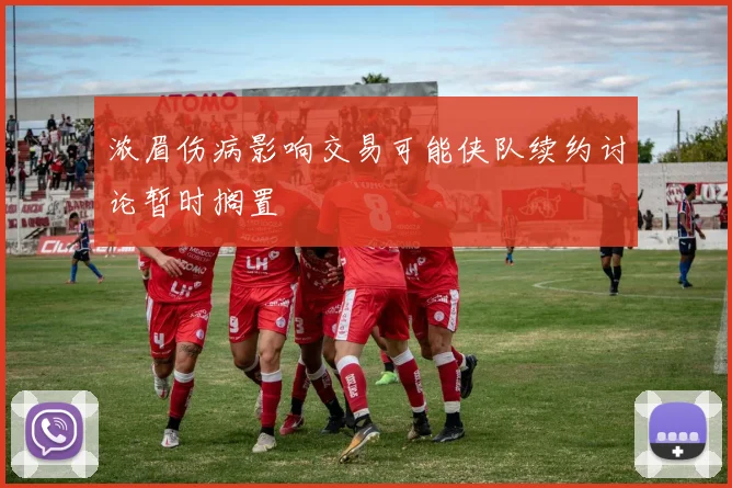 浓眉伤病影响交易可能侠队续约讨论暂时搁置