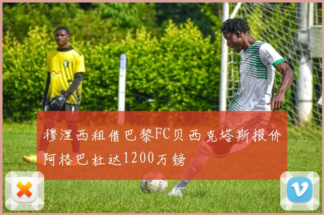 穆涅西租借巴黎FC贝西克塔斯报价阿格巴杜达1200万镑