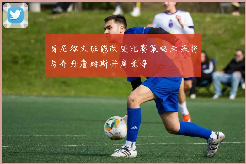 肯尼称文班能改变比赛策略未来将与乔丹詹姆斯并肩竞争
