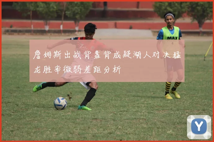 詹姆斯出战背靠背成疑湖人对决猛龙胜率微弱差距分析