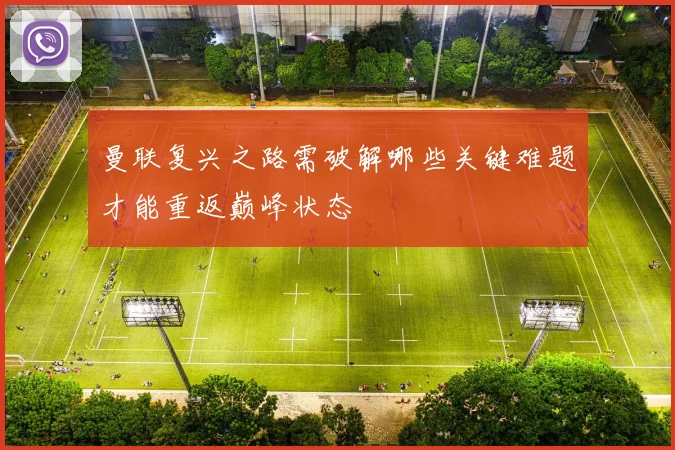 曼联复兴之路需破解哪些关键难题才能重返巅峰状态