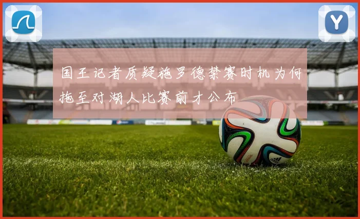 国王记者质疑施罗德禁赛时机为何拖至对湖人比赛前才公布