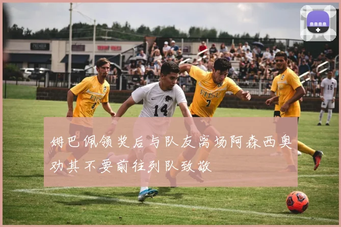 姆巴佩领奖后与队友离场阿森西奥劝其不要前往列队致敬