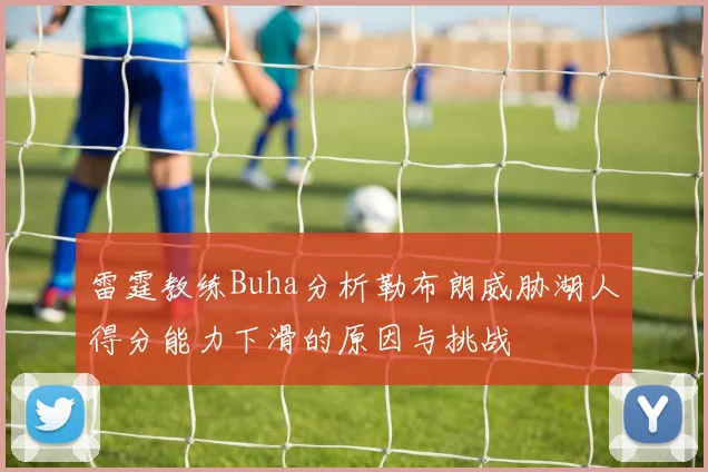 雷霆教练Buha分析勒布朗威胁湖人得分能力下滑的原因与挑战