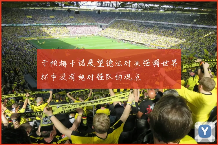 于帕梅卡诺展望德法对决强调世界杯中没有绝对强队的观点