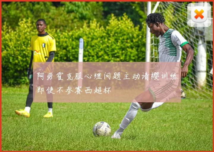 阿劳霍克服心理问题主动请缨训练即使不参赛西超杯