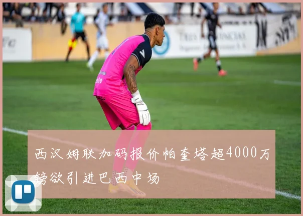 西汉姆联加码报价帕奎塔超4000万镑欲引进巴西中场