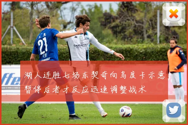 湖人连胜七场东契奇向乌度卡示意暂停后者才反应迅速调整战术