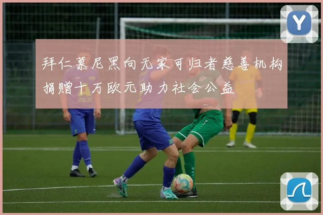 拜仁慕尼黑向无家可归者慈善机构捐赠十万欧元助力社会公益
