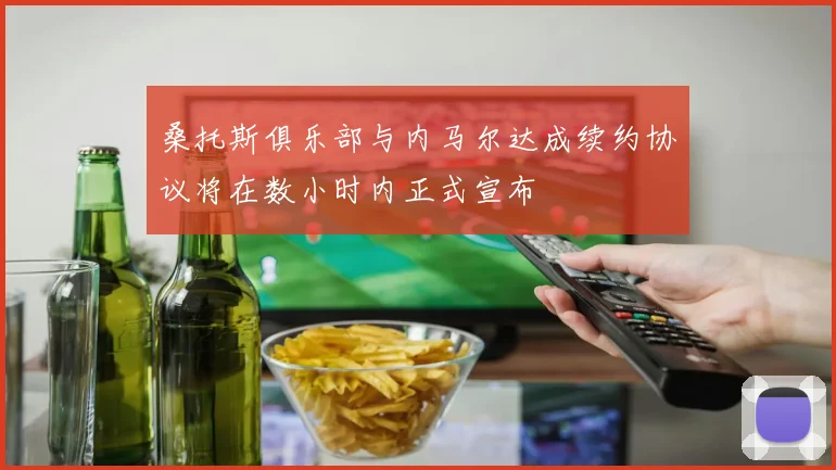 桑托斯俱乐部与内马尔达成续约协议将在数小时内正式宣布
