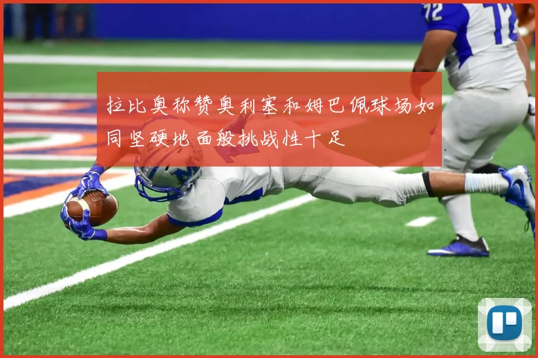 拉比奥称赞奥利塞和姆巴佩球场如同坚硬地面般挑战性十足