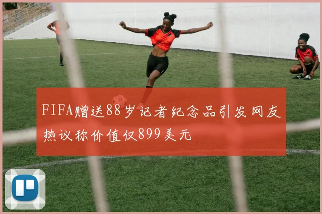 FIFA赠送88岁记者纪念品引发网友热议称价值仅899美元