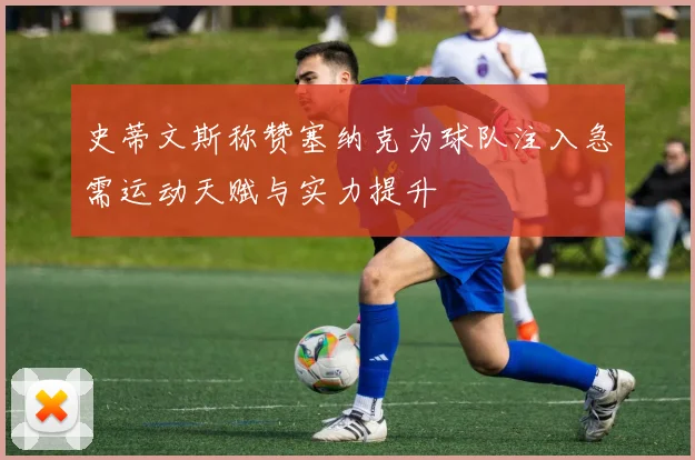 史蒂文斯称赞塞纳克为球队注入急需运动天赋与实力提升