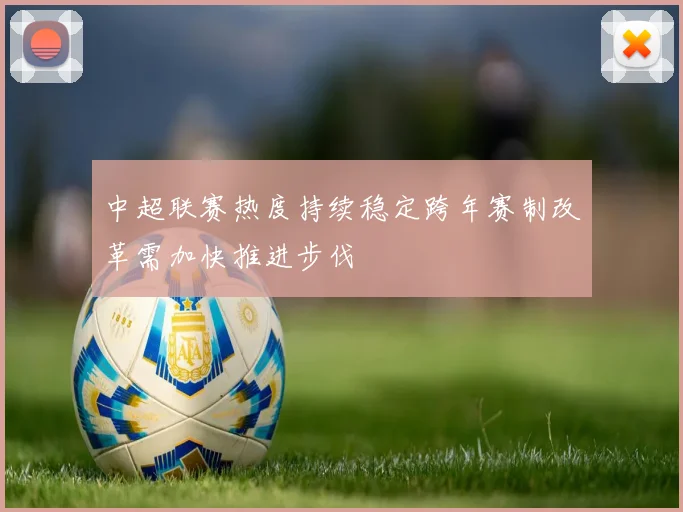 中超联赛热度持续稳定跨年赛制改革需加快推进步伐