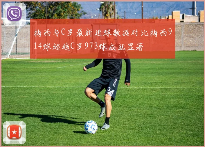 梅西与C罗最新进球数据对比梅西914球超越C罗973球成就显著