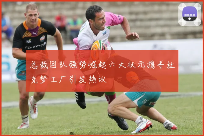 总裁团队强势崛起六大状元携手杜克梦工厂引发热议