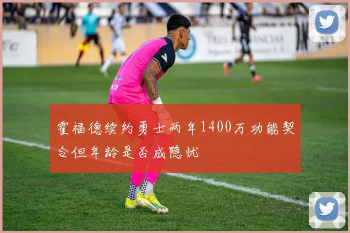 霍福德续约勇士两年1400万功能契合但年龄是否成隐忧
