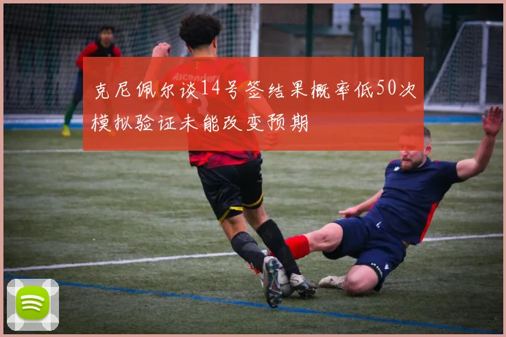克尼佩尔谈14号签结果概率低50次模拟验证未能改变预期